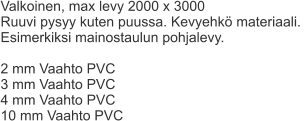 Valkoinen, max levy 2000 x 3000 Ruuvi pysyy kuten puussa. Kevyehkö materiaali.  Esimerkiksi mainostaulun pohjalevy.  2 mm Vaahto PVC 3 mm Vaahto PVC 4 mm Vaahto PVC 10 mm Vaahto PVC