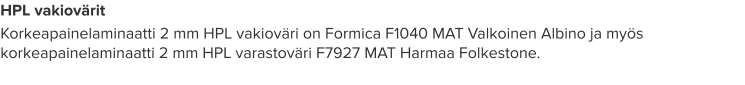 HPL vakiovärit Korkeapainelaminaatti 2 mm HPL vakioväri on Formica F1040 MAT Valkoinen Albino ja myös korkeapainelaminaatti 2 mm HPL varastoväri F7927 MAT Harmaa Folkestone.