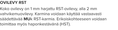OVILEVY RST Koko ovilevy on 1 mm harjattu RST-ovilevy, alla 2 mm vahvikemuovilevy. Karmina voidaan käyttää vastaavasti säädettävää MUk RST-karmia. Erikoiskohteeseen voidaan toimittaa myös haponkestävänä (HST).