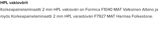 HPL vakiovärit Korkeapainelaminaatti 2 mm HPL vakioväri on Formica F1040 MAT Valkoinen Albino ja myös Korkeapainelaminaatti 2 mm HPL varastoväri F7927 MAT Harmaa Folkestone.