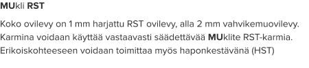 MUkli RST Koko ovilevy on 1 mm harjattu RST ovilevy, alla 2 mm vahvikemuovilevy. Karmina voidaan käyttää vastaavasti säädettävää MUklite RST-karmia. Erikoiskohteeseen voidaan toimittaa myös haponkestävänä (HST)