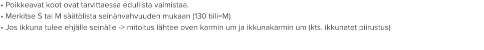• Poikkeavat koot ovat tarvittaessa edullista valmistaa. • Merkitse S tai M säätölista seinänvahvuuden mukaan (130 tiili=M) • Jos ikkuna tulee ehjälle seinälle -> mitoitus lähtee oven karmin um ja ikkunakarmin um (kts. ikkunatet piirustus)