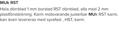 MUk RST Hela dörrblad 1 mm borstad RST dörrblad, alla med 2 mm plastförstärkning. Karm motsvarande justerbar MUk RST karm, kan även levereras med syrafast , HST, karm.