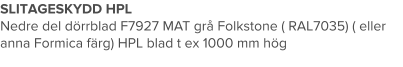 SLITAGESKYDD HPL Nedre del dörrblad F7927 MAT grå Folkstone ( RAL7035) ( eller anna Formica färg) HPL blad t ex 1000 mm hög