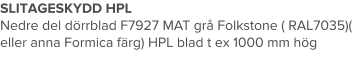 SLITAGESKYDD HPL Nedre del dörrblad F7927 MAT grå Folkstone ( RAL7035)( eller anna Formica färg) HPL blad t ex 1000 mm hög