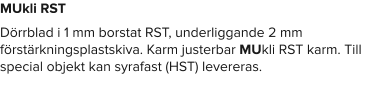 MUkli RST Dörrblad i 1 mm borstat RST, underliggande 2 mm förstärkningsplastskiva. Karm justerbar MUkli RST karm. Till special objekt kan syrafast (HST) levereras.