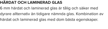 HÄRDAT OCH LAMINERAD GLAS 6 mm härdat och laminerad glas är tålig och säker med dyrare allternativ än tidigare nämnda glas. Kombination av härdat och laminerad glas med dom bästa egenskaper.